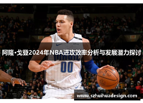 阿隆·戈登2024年NBA进攻效率分析与发展潜力探讨